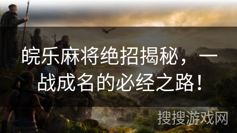 皖乐麻将绝招揭秘，一战成名的必经之路！