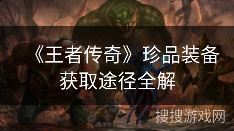 《王者传奇》珍品装备获取途径全解 《王者传奇》珍品装备获取途径全解