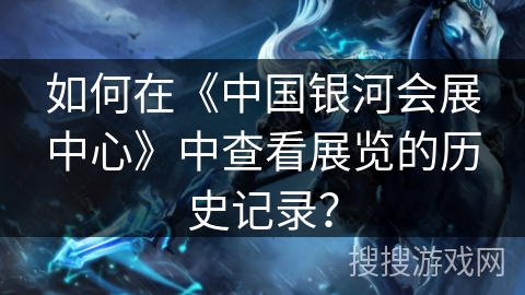 如何在《中国银河会展中心》中查看展览的历史记录？
