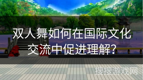 双人舞如何在国际文化交流中促进理解？