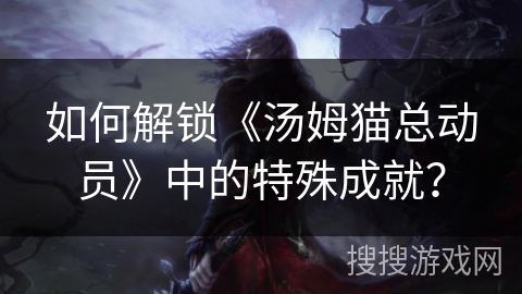 如何解锁《汤姆猫总动员》中的特殊成就？