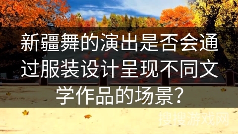 新疆舞的演出是否会通过服装设计呈现不同文学作品的场景？