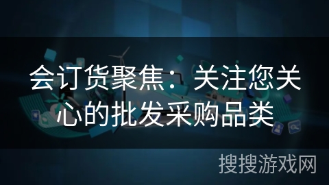 会订货聚焦：关注您关心的批发采购品类