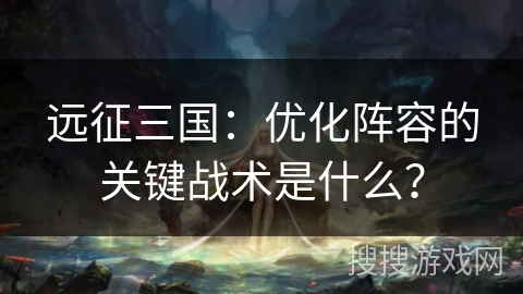 远征三国:优化阵容的关键战术是什么? 远征三国:优化阵容的关键战术是什么?