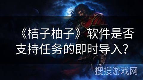 《桔子柚子》软件是否支持任务的即时导入？