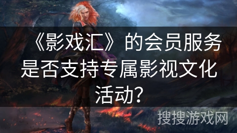 《影戏汇》的会员服务是否支持专属影视文化活动？