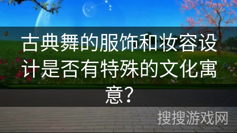 古典舞的服饰和妆容设计是否有特殊的文化寓意？