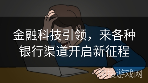 金融科技引领，来各种银行渠道开启新征程