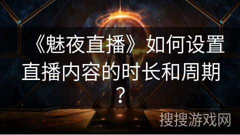 《魅夜直播》如何设置直播内容的时长和周期？