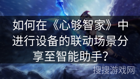 如何在《心够智家》中进行设备的联动场景分享至智能助手？
