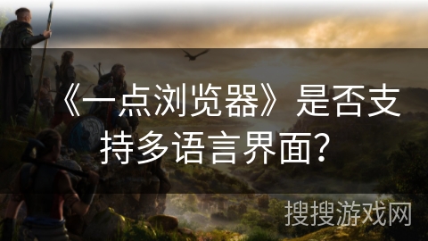 《一点浏览器》是否支持多语言界面？