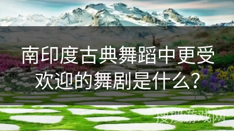 南印度古典舞蹈中更受欢迎的舞剧是什么？