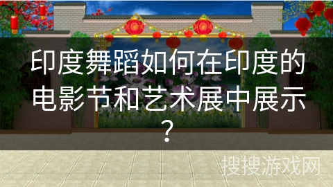 印度舞蹈如何在印度的电影节和艺术展中展示？