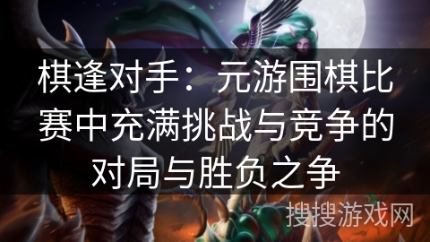 棋逢对手：元游围棋比赛中充满挑战与竞争的对局与胜负之争