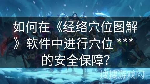 如何在《经络穴位图解》软件中进行穴位 *** 的安全保障？