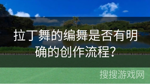 拉丁舞的编舞是否有明确的创作流程？