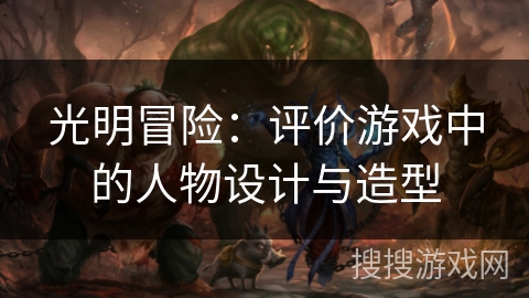 光明冒险:评价游戏中的人物设计与造型 光明冒险:评价游戏中的人物设计与造型