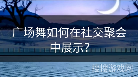 广场舞如何在社交聚会中展示？