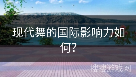 现代舞的国际影响力如何？