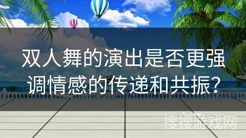 双人舞的演出是否更强调情感的传递和共振？