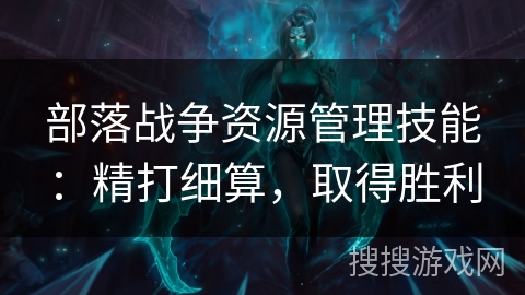 部落战争资源管理技能：精打细算，取得胜利