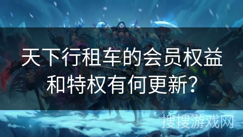 天下行租车的会员权益和特权有何更新？