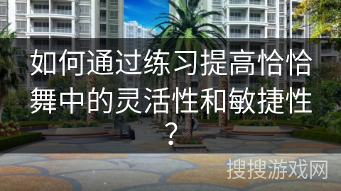 如何通过练习提高恰恰舞中的灵活性和敏捷性？