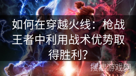 如何在穿越火线:枪战王者中利用战术优势取得胜利? 如何在穿越火线:枪战王者中利用战术优势取得胜利?