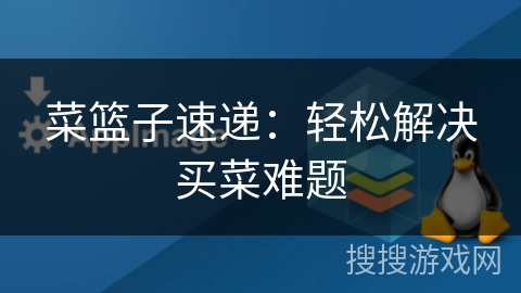 菜篮子速递：轻松解决买菜难题