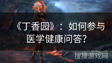 《丁香园》:如何参与医学健康问答? 《丁香园》:如何参与医学健康问答?