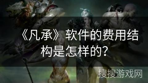 《凡承》软件的费用结构是怎样的？