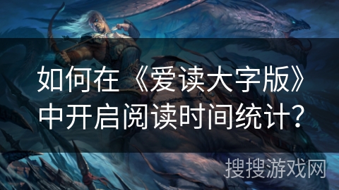 如何在《爱读大字版》中开启阅读时间统计？