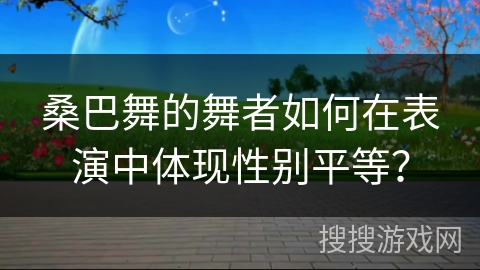 桑巴舞的舞者如何在表演中体现性别平等？