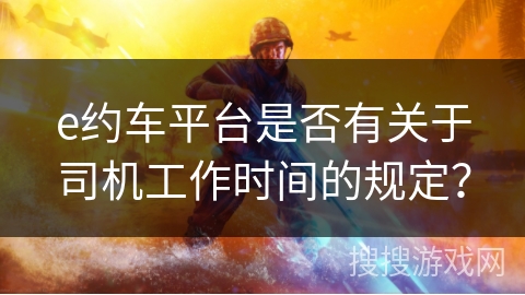e约车平台是否有关于司机工作时间的规定？