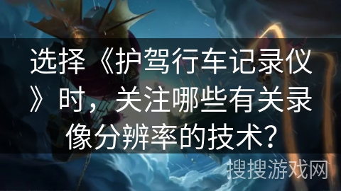 选择《护驾行车记录仪》时，关注哪些有关录像分辨率的技术？