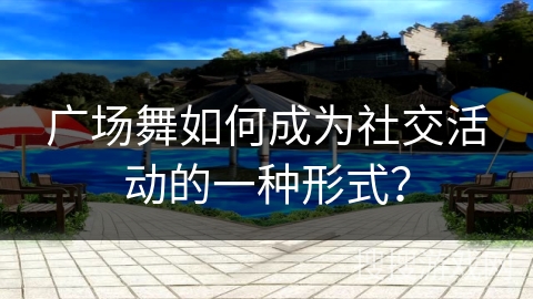 广场舞如何成为社交活动的一种形式？