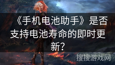 《手机电池助手》是否支持电池寿命的即时更新？