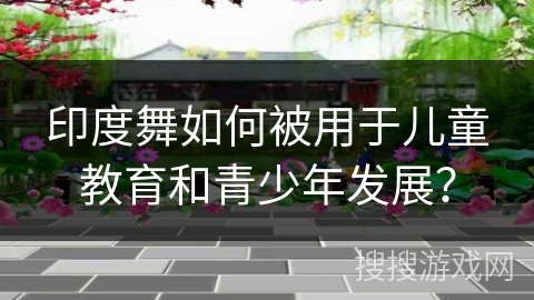 印度舞如何被用于儿童教育和青少年发展？