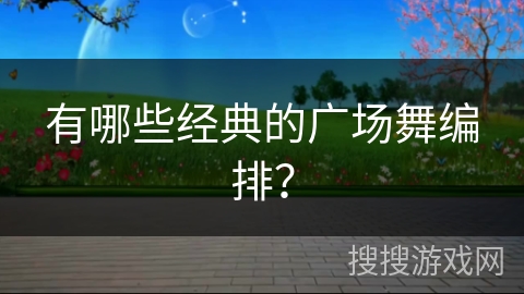 有哪些经典的广场舞编排？