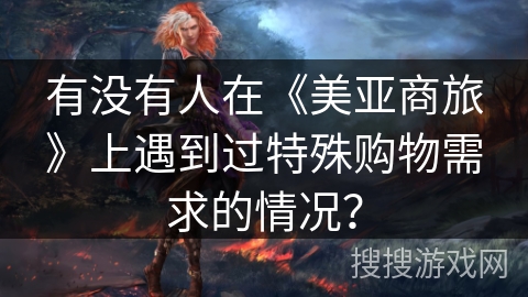 有没有人在《美亚商旅》上遇到过特殊购物需求的情况？