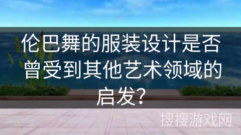 伦巴舞的服装设计是否曾受到其他艺术领域的启发？