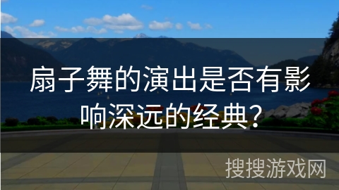 扇子舞的演出是否有影响深远的经典？