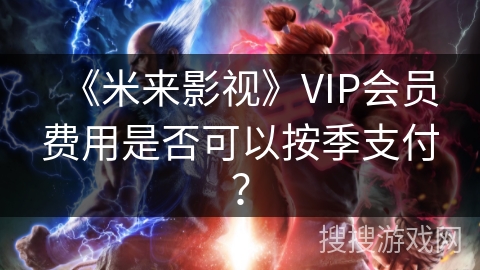 《米来影视》VIP会员费用是否可以按季支付？