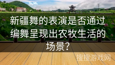 新疆舞的表演是否通过编舞呈现出农牧生活的场景？