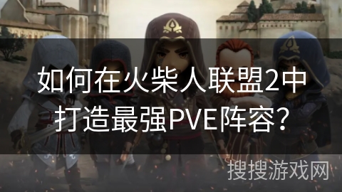 如何在火柴人联盟2中打造最强PVE阵容？