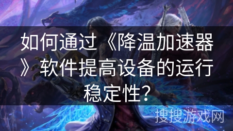如何通过《降温加速器》软件提高设备的运行稳定性？