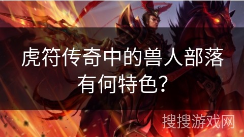 虎符传奇中的兽人部落有何特色？