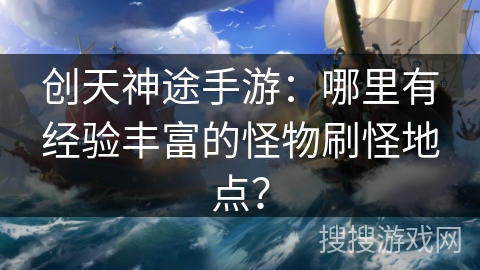 创天神途手游：哪里有经验丰富的怪物刷怪地点？