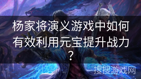 杨家将演义游戏中如何有效利用元宝提升战力？