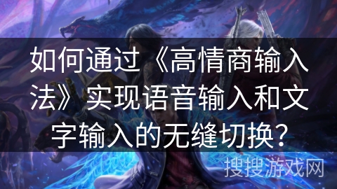 如何通过《高情商输入法》实现语音输入和文字输入的无缝切换？